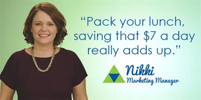 Pack your lunch, saving that $7 a day really adds up. Nikki - Marketing Manager