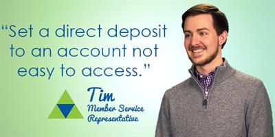 Set a direct deposit to an account not easy to access. Tim - Member Service Representative